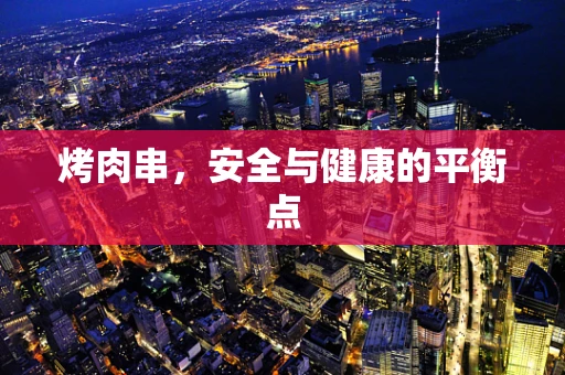 烤肉串，安全与健康的平衡点