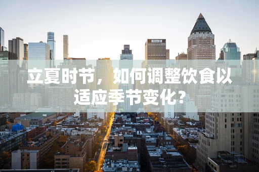 立夏时节，如何调整饮食以适应季节变化？