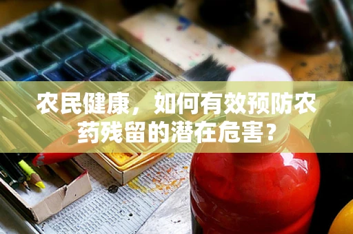 农民健康，如何有效预防农药残留的潜在危害？