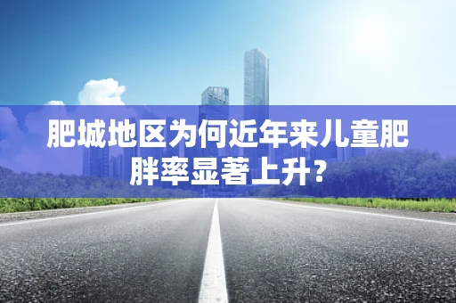 肥城地区为何近年来儿童肥胖率显著上升？