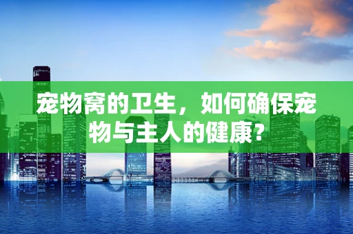 宠物窝的卫生，如何确保宠物与主人的健康？