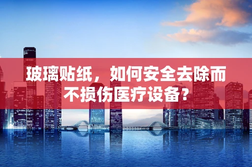 玻璃贴纸，如何安全去除而不损伤医疗设备？
