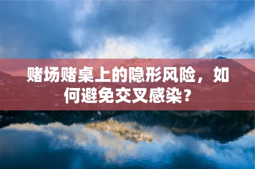 赌场赌桌上的隐形风险，如何避免交叉感染？