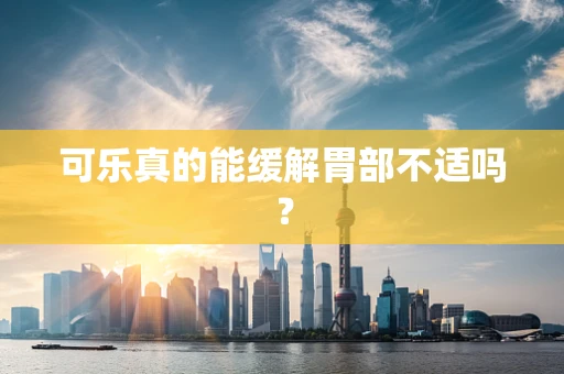 可乐真的能缓解胃部不适吗？
