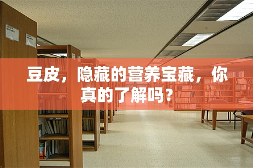 豆皮，隐藏的营养宝藏，你真的了解吗？