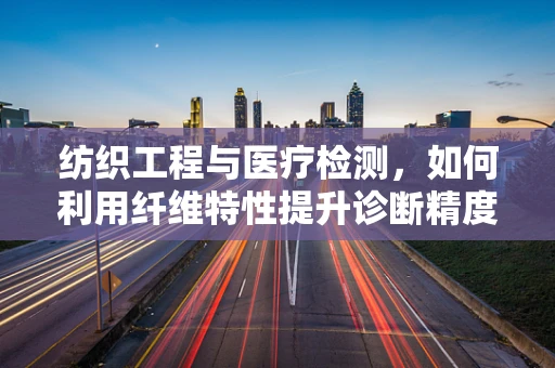 纺织工程与医疗检测，如何利用纤维特性提升诊断精度？