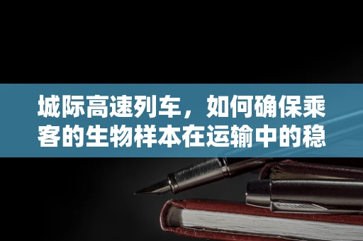 城际高速列车，如何确保乘客的生物样本在运输中的稳定性？