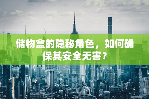 储物盒的隐秘角色，如何确保其安全无害？