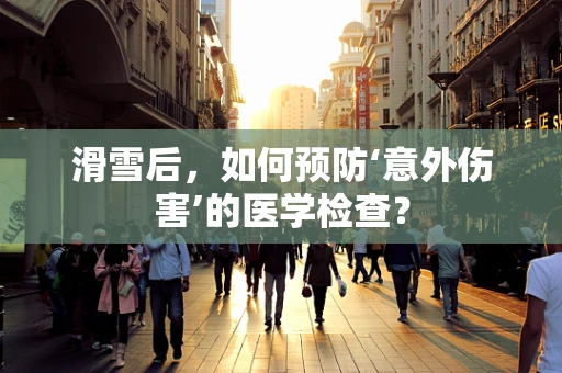 滑雪后，如何预防‘意外伤害’的医学检查？