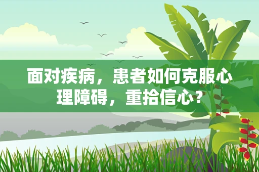 面对疾病，患者如何克服心理障碍，重拾信心？