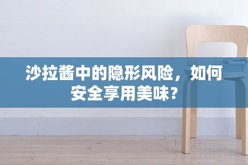 沙拉酱中的隐形风险，如何安全享用美味？