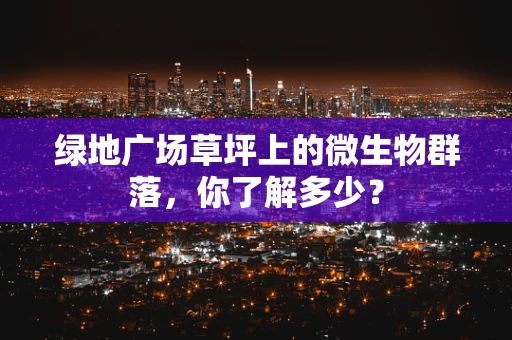 绿地广场草坪上的微生物群落，你了解多少？