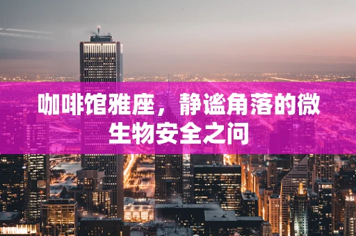 咖啡馆雅座，静谧角落的微生物安全之问
