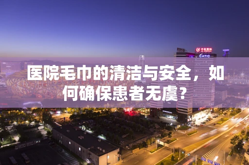 医院毛巾的清洁与安全，如何确保患者无虞？