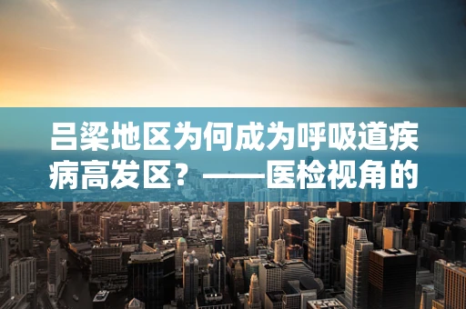 吕梁地区为何成为呼吸道疾病高发区？——医检视角的深度剖析