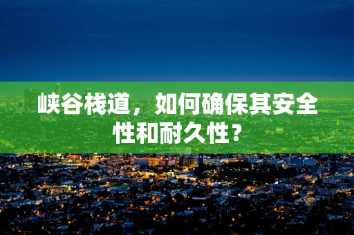 峡谷栈道，如何确保其安全性和耐久性？