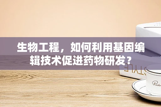 生物工程，如何利用基因编辑技术促进药物研发？