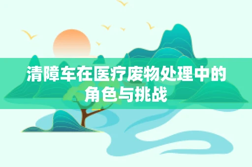 清障车在医疗废物处理中的角色与挑战