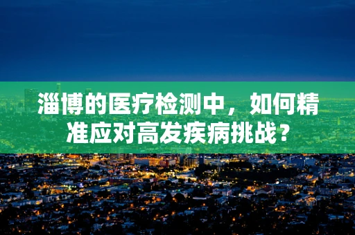 淄博的医疗检测中，如何精准应对高发疾病挑战？