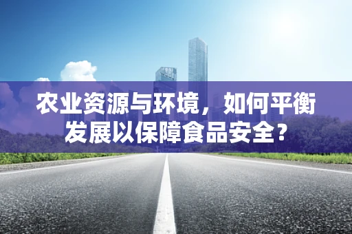 农业资源与环境，如何平衡发展以保障食品安全？