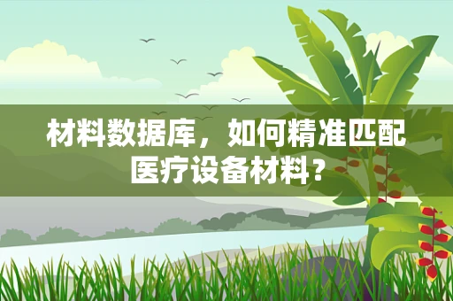 材料数据库，如何精准匹配医疗设备材料？