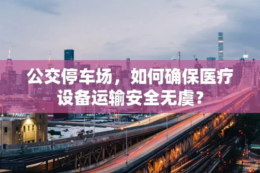 公交停车场，如何确保医疗设备运输安全无虞？