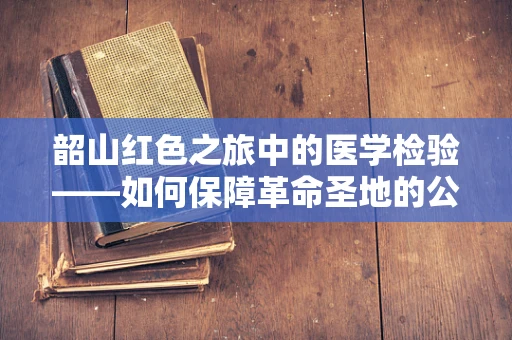 韶山红色之旅中的医学检验——如何保障革命圣地的公共卫生安全？