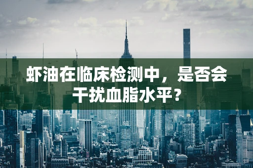 虾油在临床检测中，是否会干扰血脂水平？