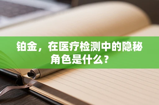铂金，在医疗检测中的隐秘角色是什么？