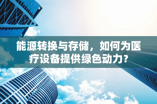 能源转换与存储，如何为医疗设备提供绿色动力？