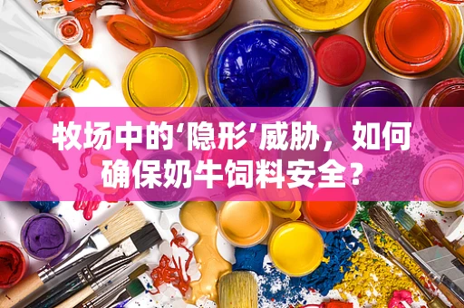 牧场中的‘隐形’威胁，如何确保奶牛饲料安全？