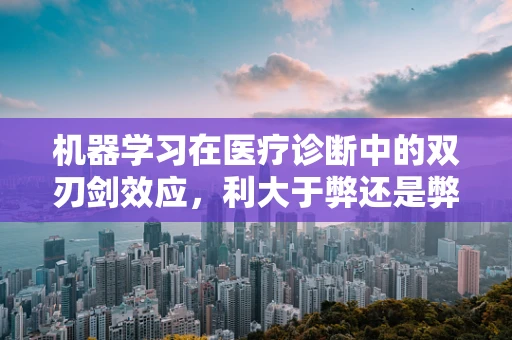 机器学习在医疗诊断中的双刃剑效应，利大于弊还是弊大于利？