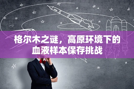 格尔木之谜，高原环境下的血液样本保存挑战
