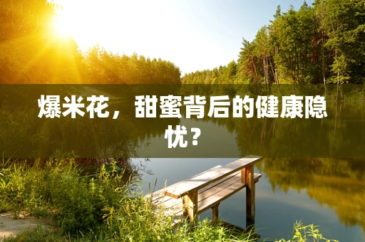 爆米花，甜蜜背后的健康隐忧？