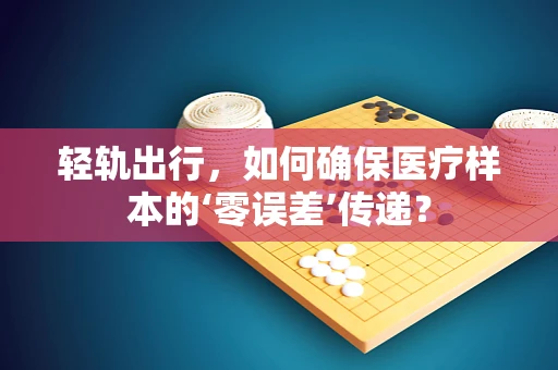 轻轨出行，如何确保医疗样本的‘零误差’传递？