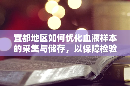 宜都地区如何优化血液样本的采集与储存，以保障检验结果的准确性？