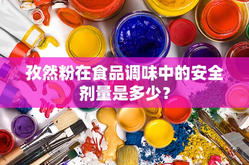 孜然粉在食品调味中的安全剂量是多少？