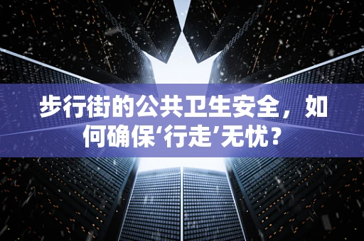 步行街的公共卫生安全，如何确保‘行走’无忧？