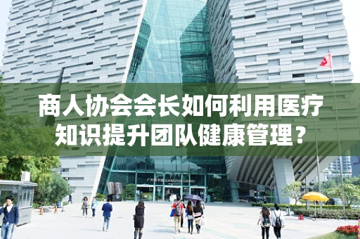 商人协会会长如何利用医疗知识提升团队健康管理？