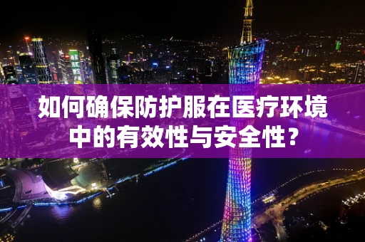 如何确保防护服在医疗环境中的有效性与安全性？