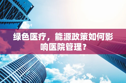 绿色医疗，能源政策如何影响医院管理？