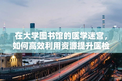 在大学图书馆的医学迷宫，如何高效利用资源提升医检技能？