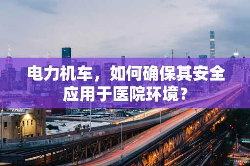 电力机车，如何确保其安全应用于医院环境？