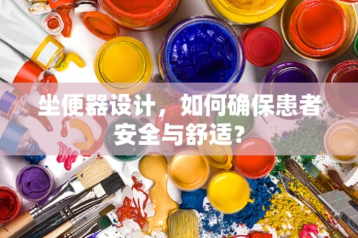 坐便器设计，如何确保患者安全与舒适？
