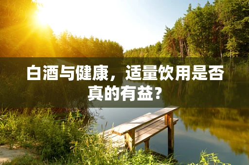 白酒与健康，适量饮用是否真的有益？