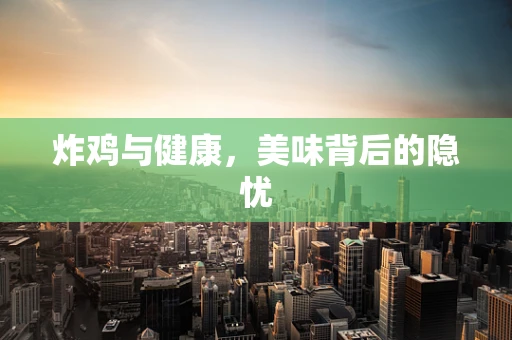 炸鸡与健康，美味背后的隐忧