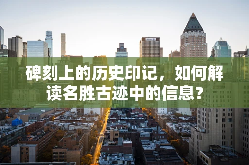 碑刻上的历史印记，如何解读名胜古迹中的信息？