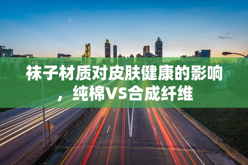 袜子材质对皮肤健康的影响，纯棉VS合成纤维