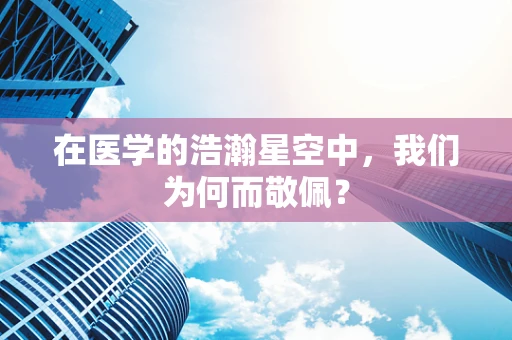 在医学的浩瀚星空中，我们为何而敬佩？