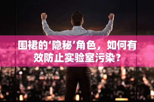 围裙的‘隐秘’角色，如何有效防止实验室污染？